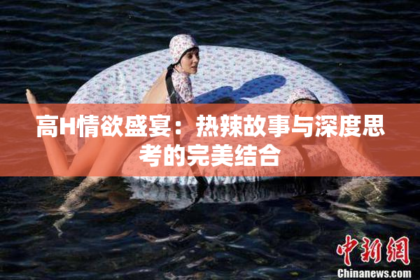 高H情欲盛宴：热辣故事与深度思考的完美结合