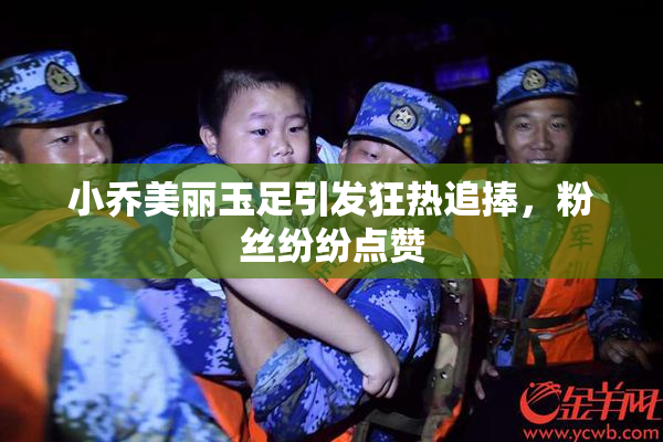 小乔美丽玉足引发狂热追捧，粉丝纷纷点赞