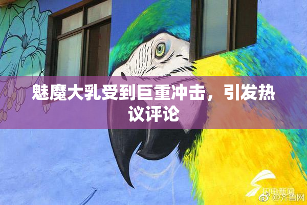 魅魔大乳受到巨重冲击，引发热议评论