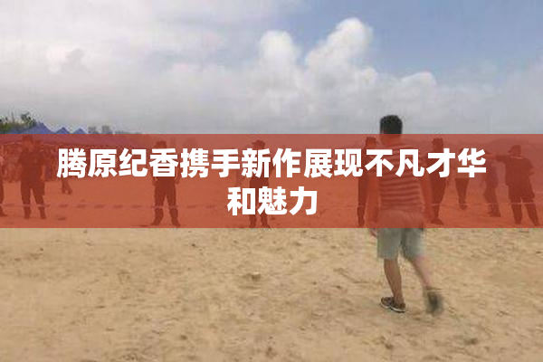 腾原纪香携手新作展现不凡才华和魅力