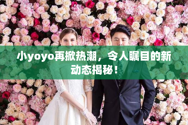 小yoyo再掀热潮，令人瞩目的新动态揭秘！
