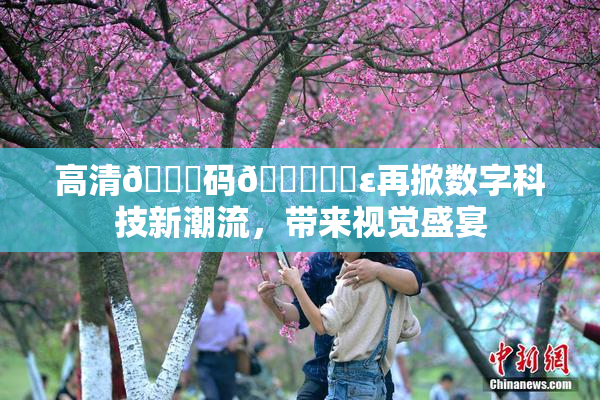 高清🈚码🔞❌‌ε再掀数字科技新潮流，带来视觉盛宴