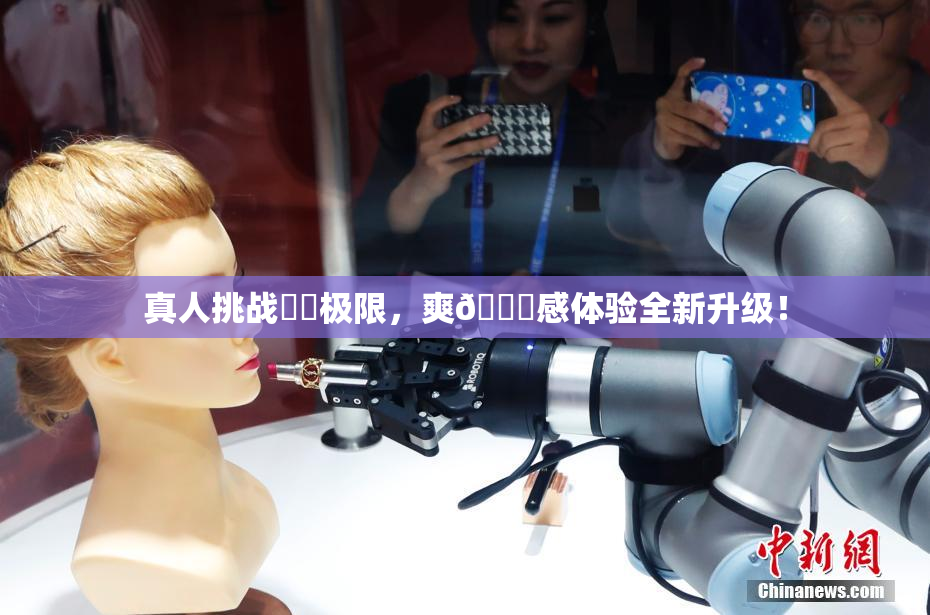 真人挑战❌‌极限，爽🔞感体验全新升级！