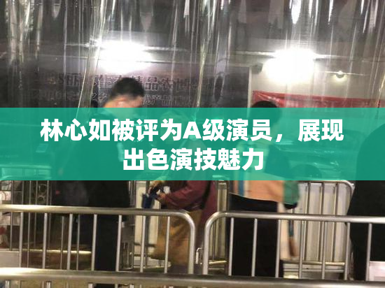 林心如被评为A级演员，展现出色演技魅力