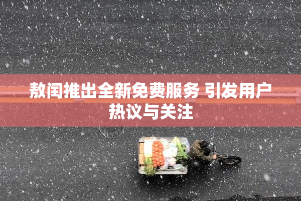 敖闰推出全新免费服务 引发用户热议与关注