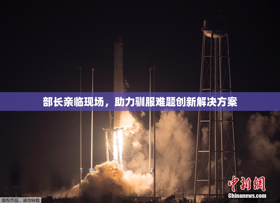 部长亲临现场，助力驯服难题创新解决方案