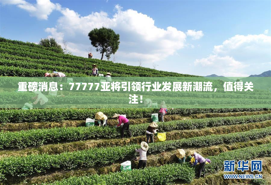 重磅消息：77777亚将引领行业发展新潮流，值得关注！
