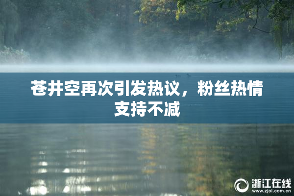 苍井空再次引发热议，粉丝热情支持不减