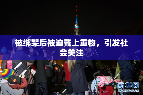 被绑架后被迫戴上重物，引发社会关注