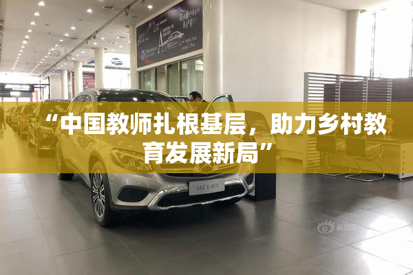 “中国教师扎根基层，助力乡村教育发展新局”