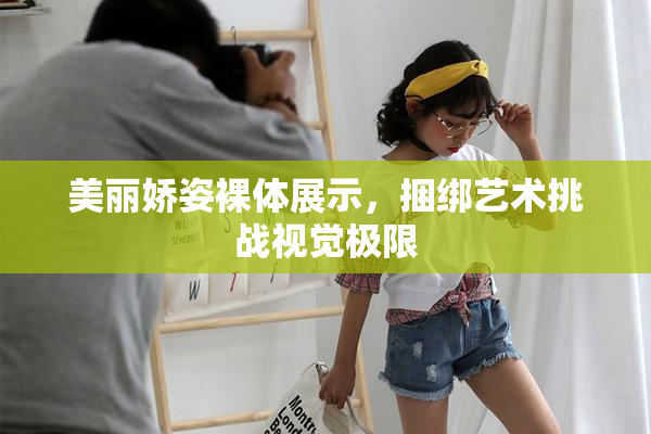 美丽娇姿裸体展示，捆绑艺术挑战视觉极限