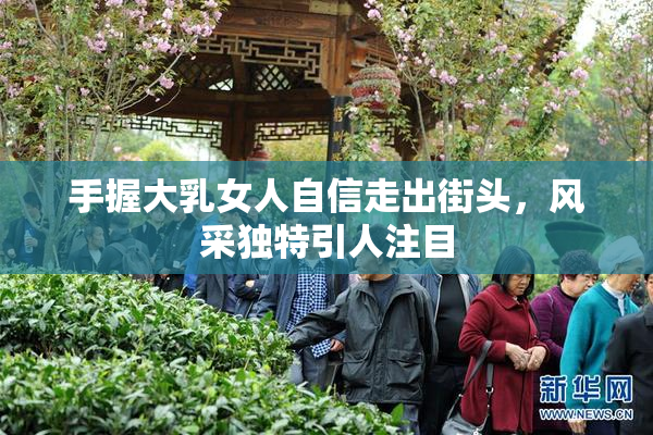 手握大乳女人自信走出街头，风采独特引人注目