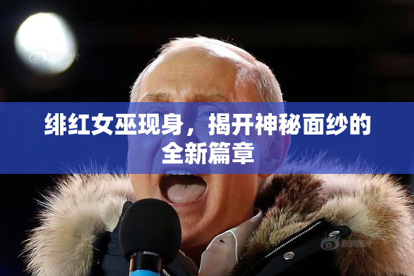 绯红女巫现身，揭开神秘面纱的全新篇章