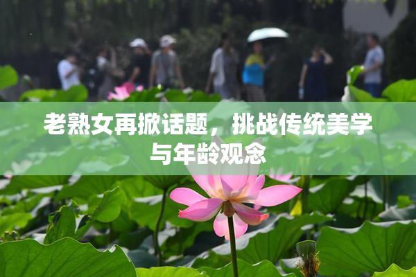 老熟女再掀话题，挑战传统美学与年龄观念