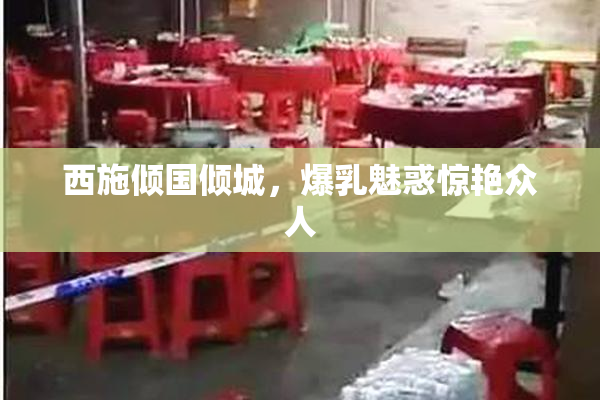 西施倾国倾城，爆乳魅惑惊艳众人