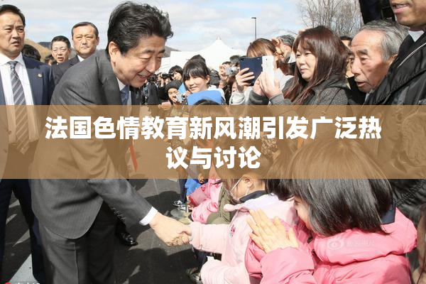法国色情教育新风潮引发广泛热议与讨论