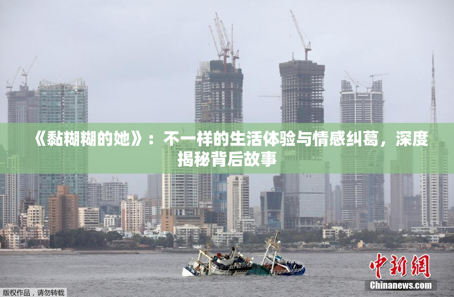 《黏糊糊的她》：不一样的生活体验与情感纠葛，深度揭秘背后故事
