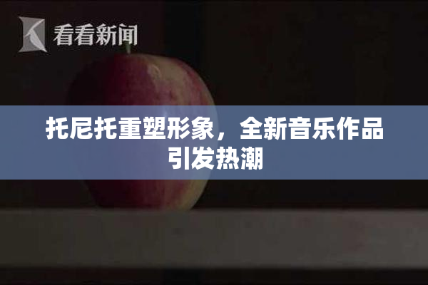 托尼托重塑形象，全新音乐作品引发热潮