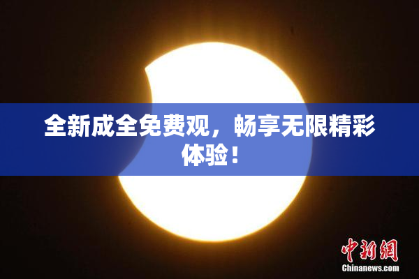 全新成全免费观，畅享无限精彩体验！