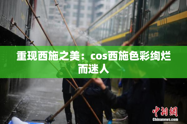 重现西施之美：cos西施色彩绚烂而迷人