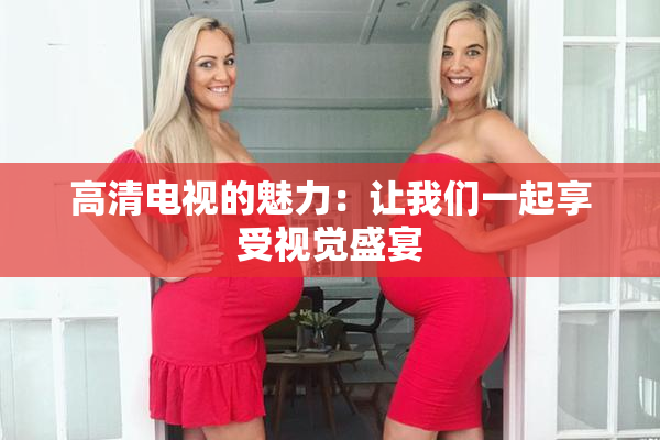 高清电视的魅力：让我们一起享受视觉盛宴