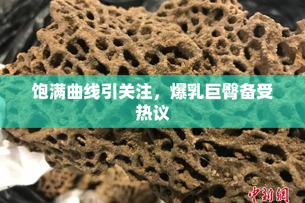 饱满曲线引关注，爆乳巨臀备受热议