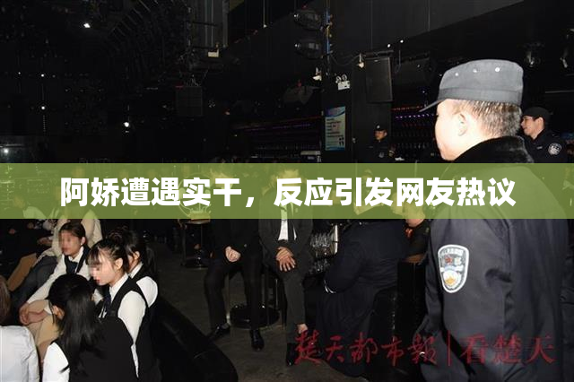 阿娇遭遇实干，反应引发网友热议