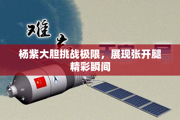 杨紫大胆挑战极限，展现张开腿精彩瞬间