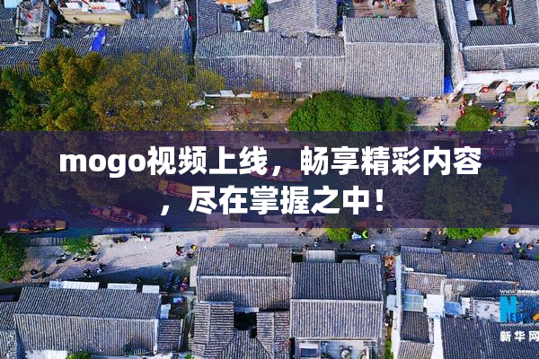 mogo视频上线，畅享精彩内容，尽在掌握之中！