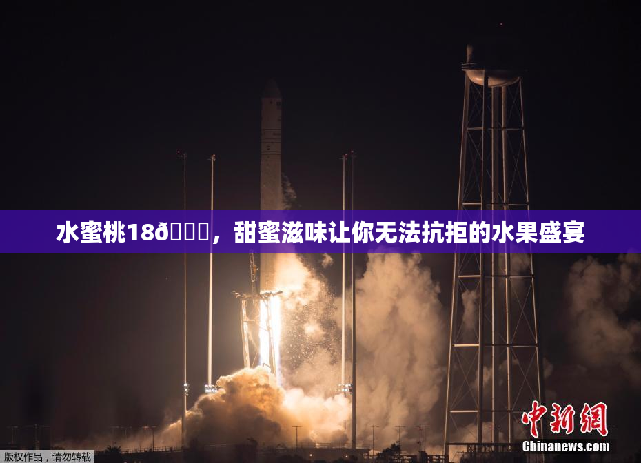 水蜜桃18🍑，甜蜜滋味让你无法抗拒的水果盛宴
