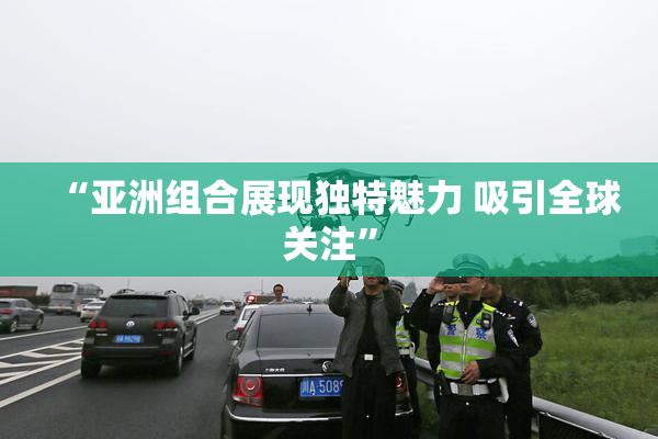 “亚洲组合展现独特魅力 吸引全球关注”