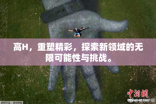 高H，重塑精彩，探索新领域的无限可能性与挑战。
