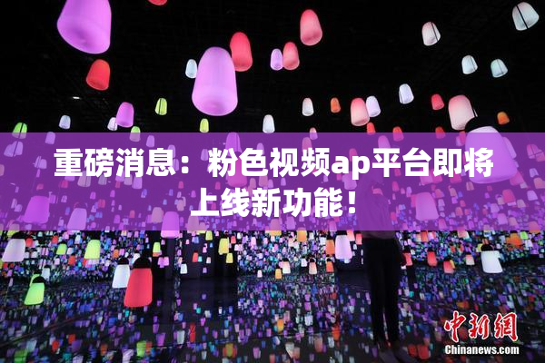 重磅消息：粉色视频ap平台即将上线新功能！