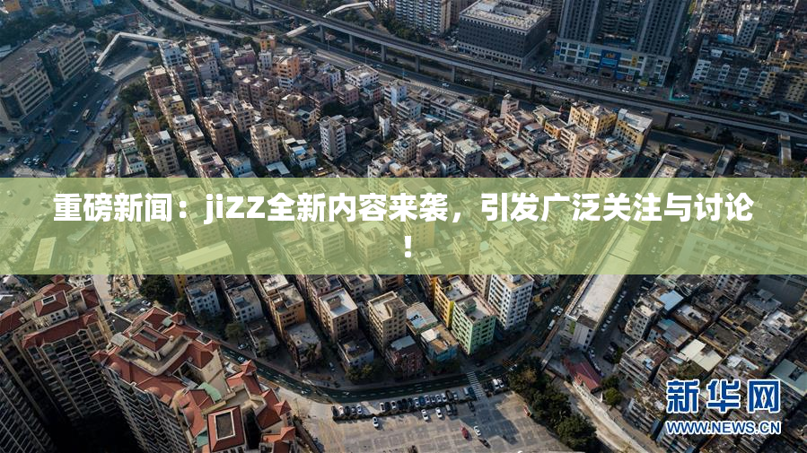 重磅新闻：jiZZ全新内容来袭，引发广泛关注与讨论！