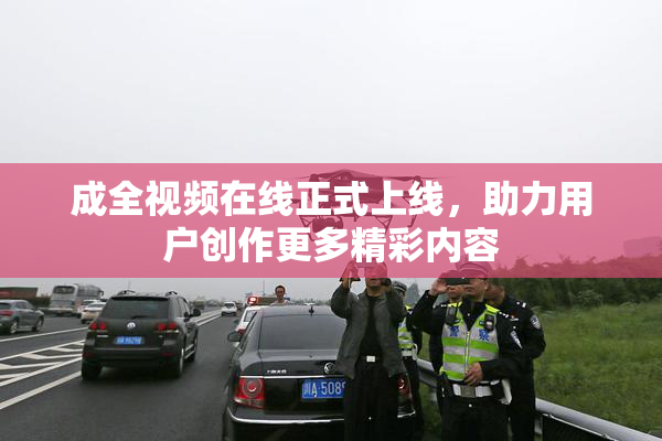 成全视频在线正式上线，助力用户创作更多精彩内容