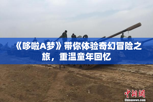 《哆啦A梦》带你体验奇幻冒险之旅，重温童年回忆