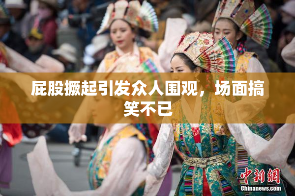 屁股撅起引发众人围观，场面搞笑不已