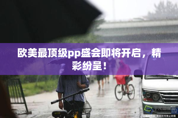 欧美最顶级pp盛会即将开启，精彩纷呈！