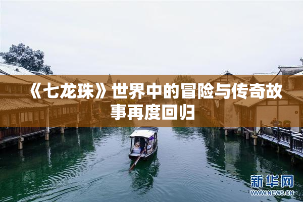 《七龙珠》世界中的冒险与传奇故事再度回归