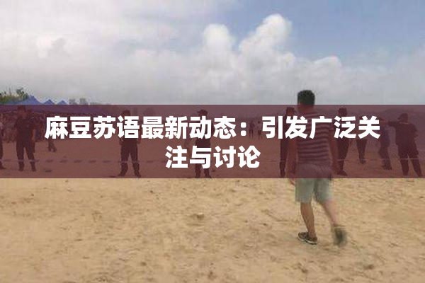 麻豆苏语最新动态：引发广泛关注与讨论