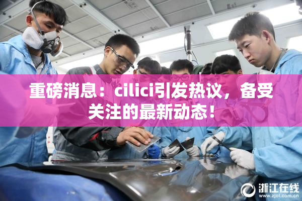 重磅消息：cilici引发热议，备受关注的最新动态！