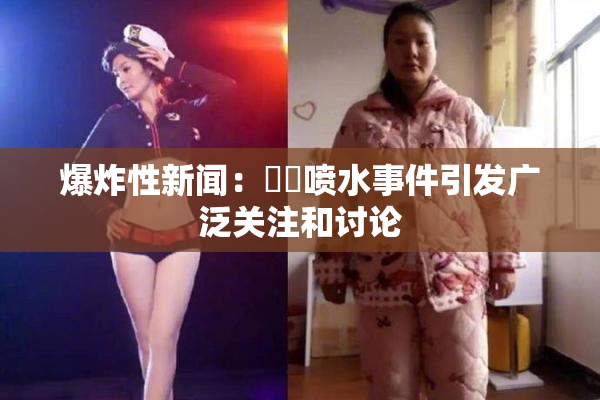 爆炸性新闻：❌‌喷水事件引发广泛关注和讨论