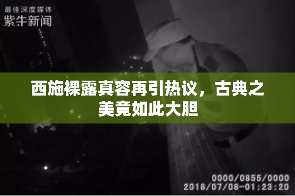 西施裸露真容再引热议，古典之美竟如此大胆