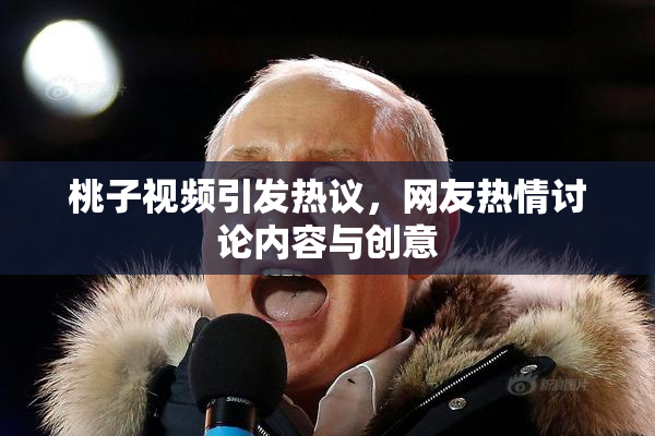 桃子视频引发热议，网友热情讨论内容与创意