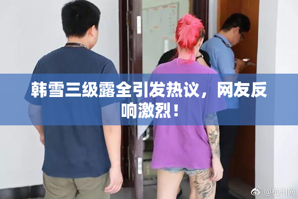 韩雪三级露全引发热议，网友反响激烈！