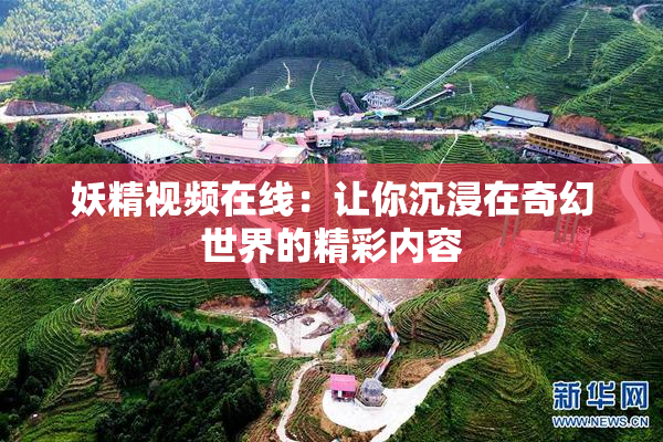 妖精视频在线：让你沉浸在奇幻世界的精彩内容
