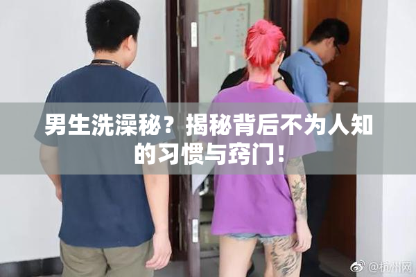 男生洗澡秘？揭秘背后不为人知的习惯与窍门！