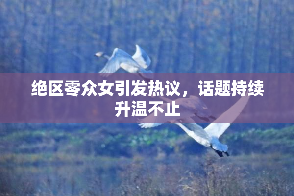 绝区零众女引发热议，话题持续升温不止