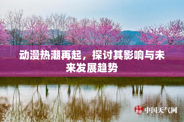 动漫热潮再起，探讨其影响与未来发展趋势