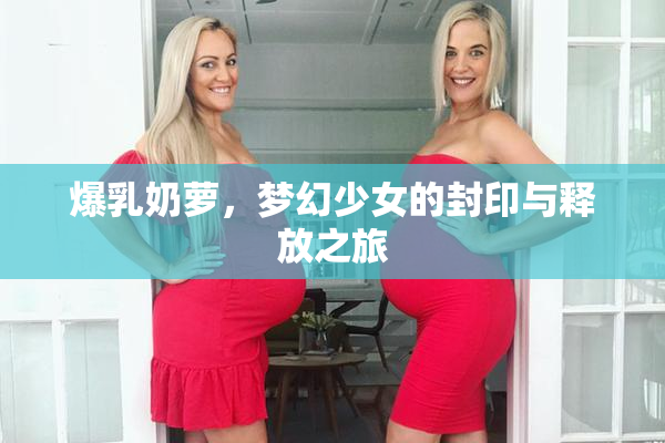 爆乳奶萝，梦幻少女的封印与释放之旅
